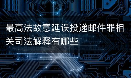 最高法故意延误投递邮件罪相关司法解释有哪些