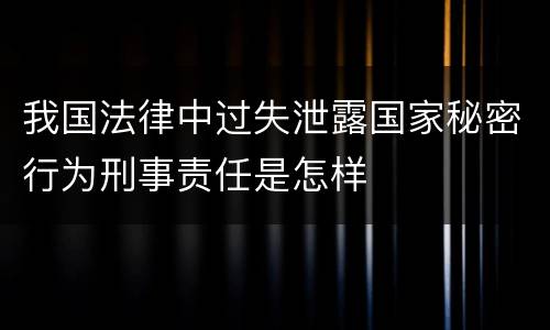 我国法律中过失泄露国家秘密行为刑事责任是怎样