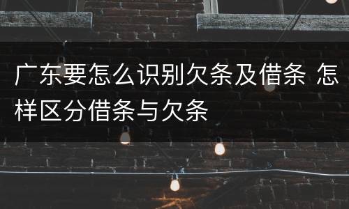 广东要怎么识别欠条及借条 怎样区分借条与欠条