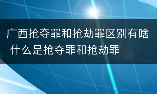 广西抢夺罪和抢劫罪区别有啥 什么是抢夺罪和抢劫罪