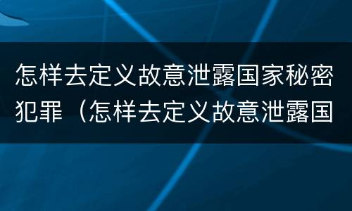 怎样去定义故意泄露国家秘密犯罪（怎样去定义故意泄露国家秘密犯罪行为）