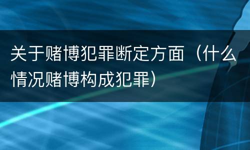关于赌博犯罪断定方面（什么情况赌博构成犯罪）