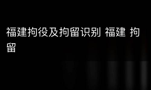 福建拘役及拘留识别 福建 拘留