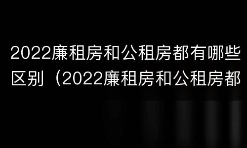 2022廉租房和公租房都有哪些区别（2022廉租房和公租房都有哪些区别图片）