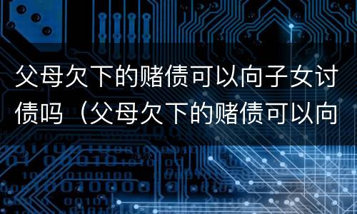 父母欠下的赌债可以向子女讨债吗（父母欠下的赌债可以向子女讨债吗）