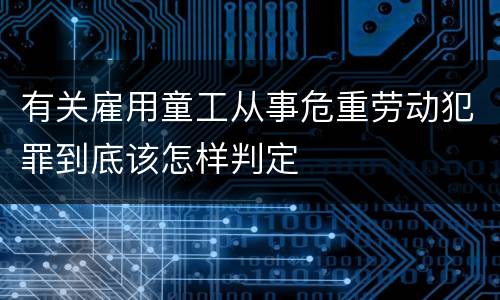 有关雇用童工从事危重劳动犯罪到底该怎样判定