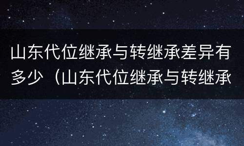 山东代位继承与转继承差异有多少（山东代位继承与转继承差异有多少年）