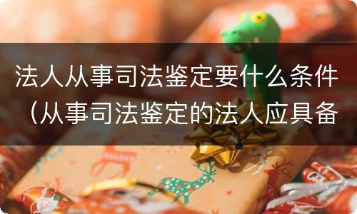 法人从事司法鉴定要什么条件（从事司法鉴定的法人应具备条件）