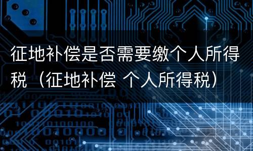 征地补偿是否需要缴个人所得税（征地补偿 个人所得税）