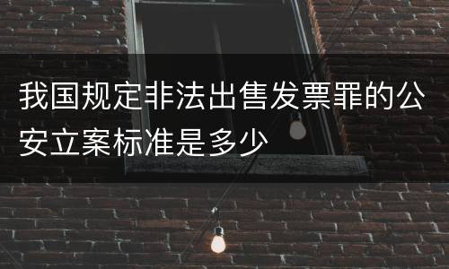 我国规定非法出售发票罪的公安立案标准是多少
