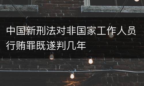 中国新刑法对非国家工作人员行贿罪既遂判几年