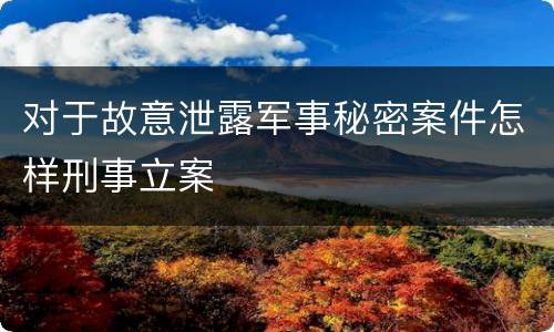 对于故意泄露军事秘密案件怎样刑事立案