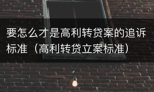 要怎么才是高利转贷案的追诉标准（高利转贷立案标准）
