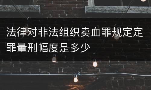 法律对非法组织卖血罪规定定罪量刑幅度是多少