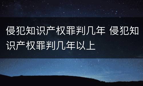 侵犯知识产权罪判几年 侵犯知识产权罪判几年以上