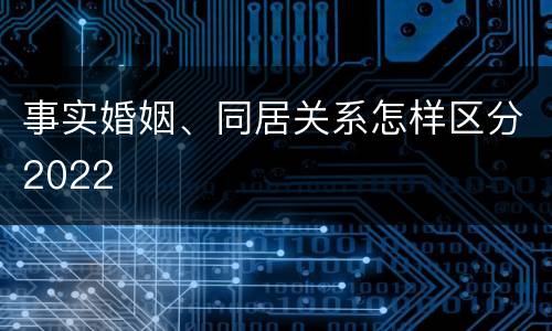 事实婚姻、同居关系怎样区分2022