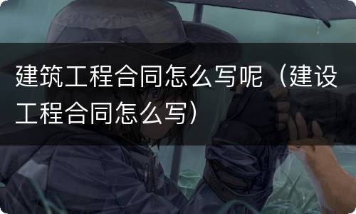 建筑工程合同怎么写呢（建设工程合同怎么写）