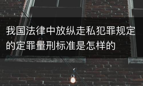 我国法律中放纵走私犯罪规定的定罪量刑标准是怎样的