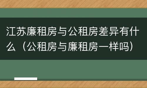 江苏廉租房与公租房差异有什么(公租房与廉租房一样吗)