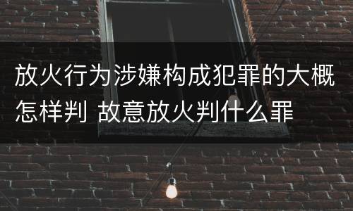 放火行为涉嫌构成犯罪的大概怎样判 故意放火判什么罪
