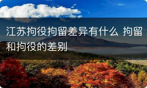 江苏拘役拘留差异有什么 拘留和拘役的差别