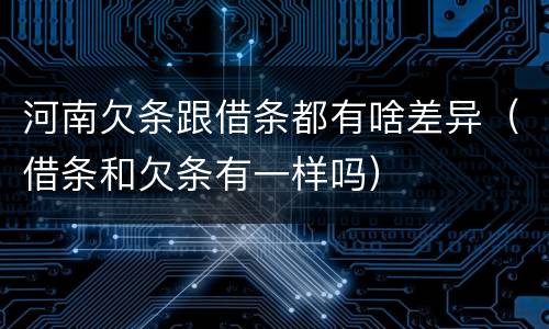 河南欠条跟借条都有啥差异（借条和欠条有一样吗）