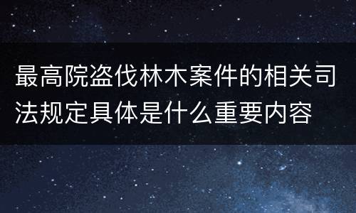 最高院盗伐林木案件的相关司法规定具体是什么重要内容