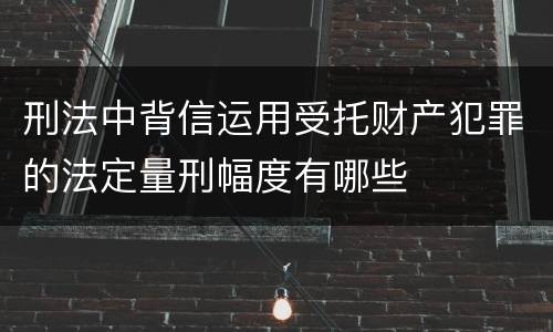 刑法中背信运用受托财产犯罪的法定量刑幅度有哪些