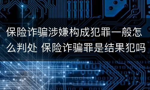 保险诈骗涉嫌构成犯罪一般怎么判处 保险诈骗罪是结果犯吗