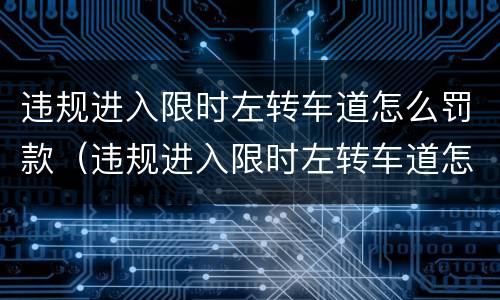 违规进入限时左转车道怎么罚款（违规进入限时左转车道怎么罚款的）