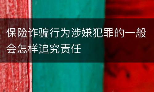 保险诈骗行为涉嫌犯罪的一般会怎样追究责任
