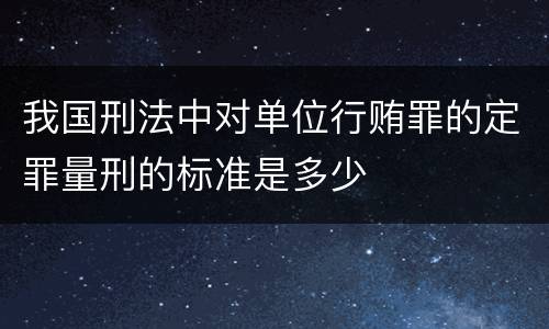 我国刑法中对单位行贿罪的定罪量刑的标准是多少