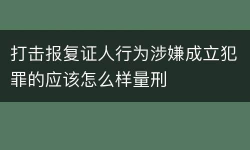 打击报复证人行为涉嫌成立犯罪的应该怎么样量刑