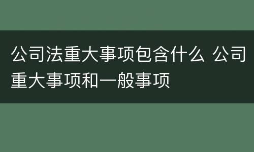 公司法重大事项包含什么 公司重大事项和一般事项