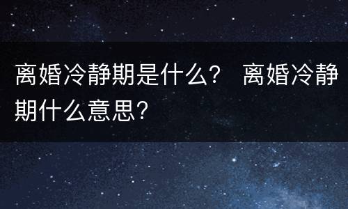 离婚冷静期是什么？ 离婚冷静期什么意思?