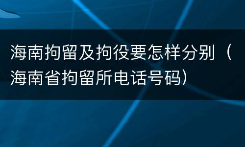 海南拘留及拘役要怎样分别（海南省拘留所电话号码）