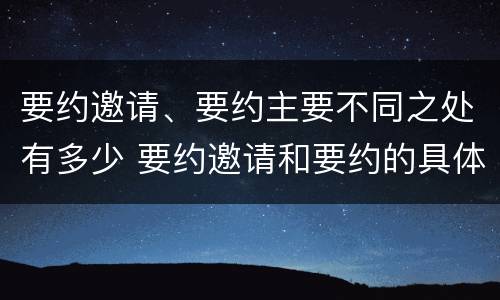 要约邀请、要约主要不同之处有多少 要约邀请和要约的具体内容