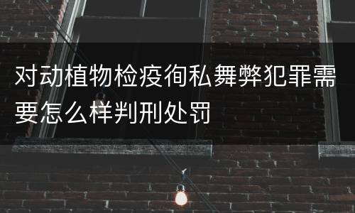 对动植物检疫徇私舞弊犯罪需要怎么样判刑处罚