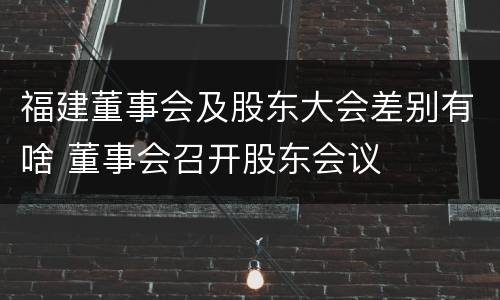 福建董事会及股东大会差别有啥 董事会召开股东会议