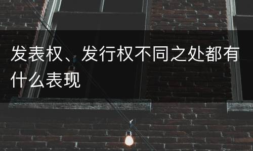 发表权、发行权不同之处都有什么表现
