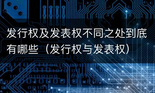 发行权及发表权不同之处到底有哪些（发行权与发表权）