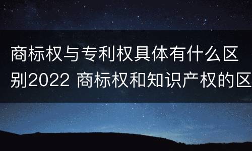 商标权与专利权具体有什么区别2022 商标权和知识产权的区别