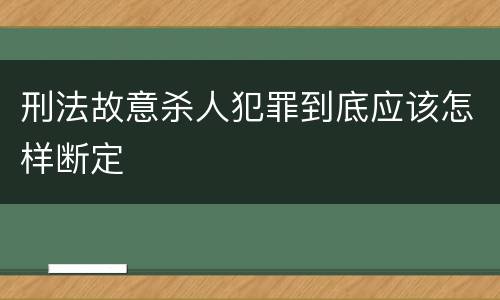 刑法故意杀人犯罪到底应该怎样断定