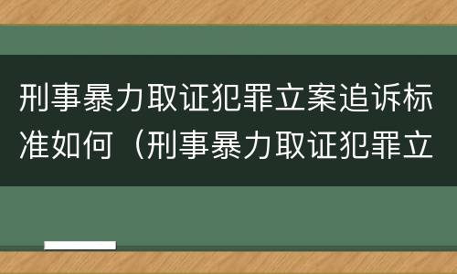 刑事暴力取证犯罪立案追诉标准如何（刑事暴力取证犯罪立案追诉标准如何确定）