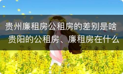 贵州廉租房公租房的差别是啥 贵阳的公租房、廉租房在什么地方?