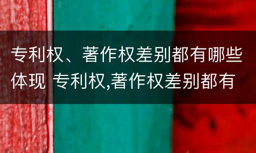 专利权、著作权差别都有哪些体现 专利权,著作权差别都有哪些体现呢