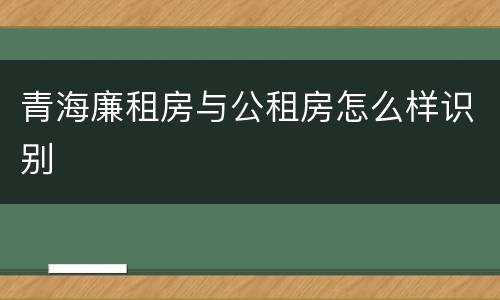 青海廉租房与公租房怎么样识别