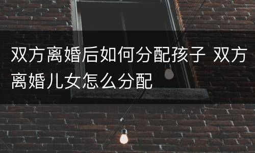 双方离婚后如何分配孩子 双方离婚儿女怎么分配