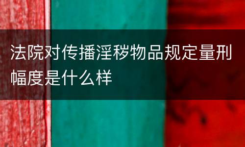 法院对传播淫秽物品规定量刑幅度是什么样