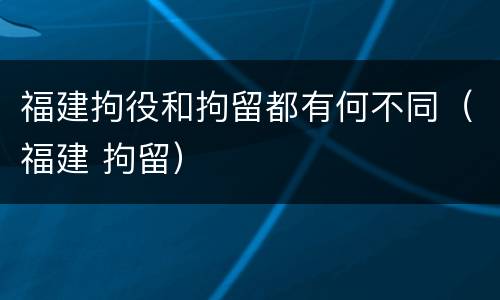 福建拘役和拘留都有何不同（福建 拘留）